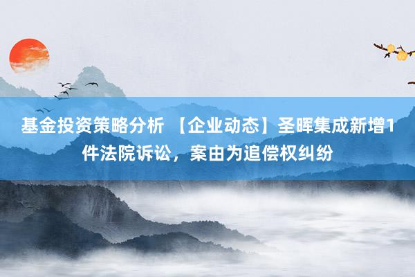 基金投资策略分析 【企业动态】圣晖集成新增1件法院诉讼，案由为追偿权纠纷