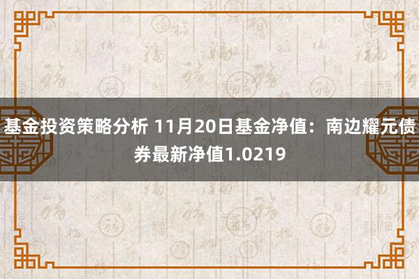 基金投资策略分析 11月20日基金净值：南边耀元债券最新净值1.0219