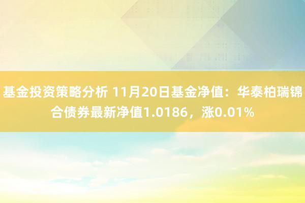 基金投资策略分析 11月20日基金净值：华泰柏瑞锦合债券最新净值1.0186，涨0.01%