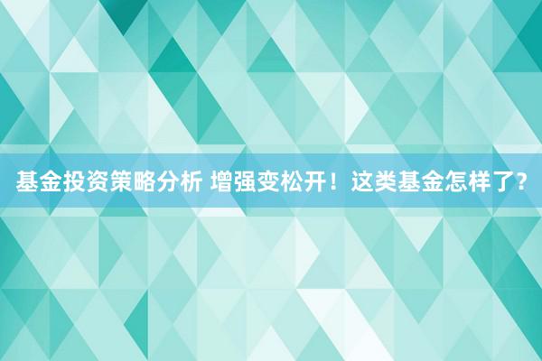 基金投资策略分析 增强变松开！这类基金怎样了？