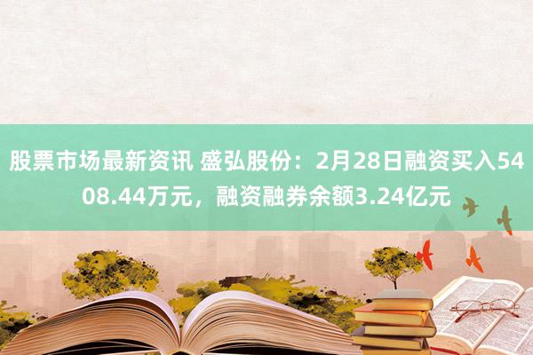 股票市场最新资讯 盛弘股份：2月28日融资买入5408.44万元，融资融券余额3.24亿元