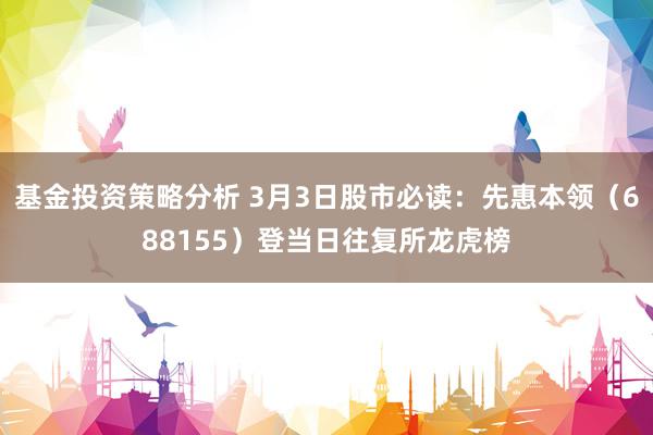 基金投资策略分析 3月3日股市必读：先惠本领（688155）登当日往复所龙虎榜