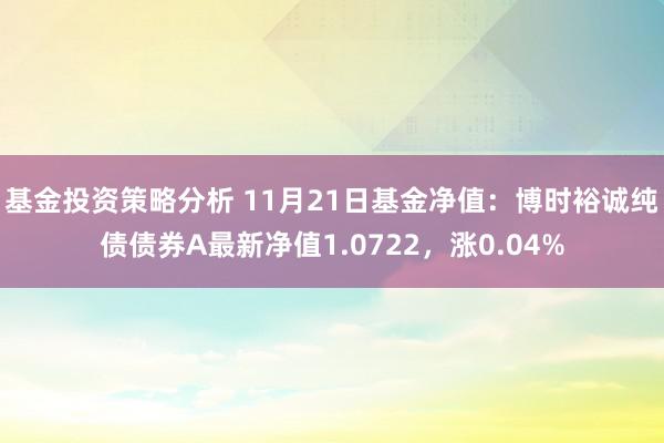 基金投资策略分析 11月21日基金净值：博时裕诚纯债债券A最新净值1.0722，涨0.04%