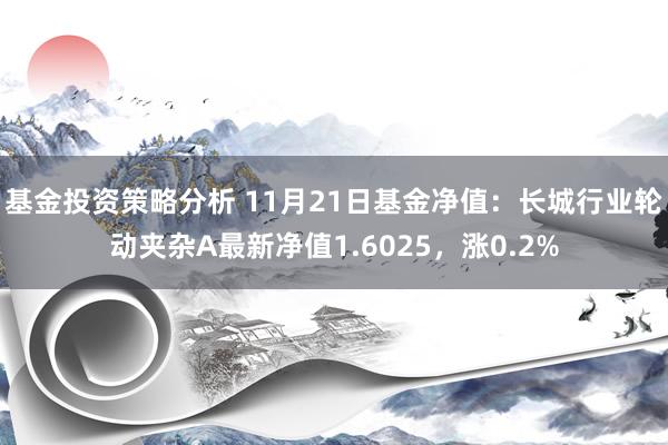 基金投资策略分析 11月21日基金净值：长城行业轮动夹杂A最新净值1.6025，涨0.2%