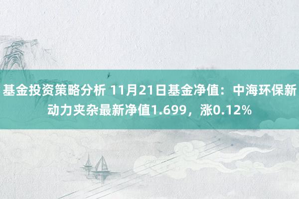 基金投资策略分析 11月21日基金净值：中海环保新动力夹杂最新净值1.699，涨0.12%