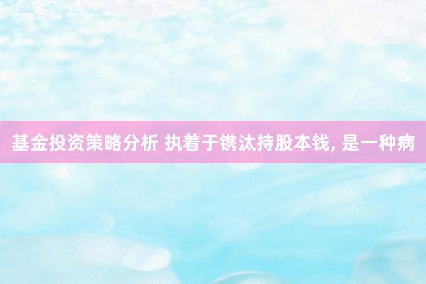 基金投资策略分析 执着于镌汰持股本钱, 是一种病