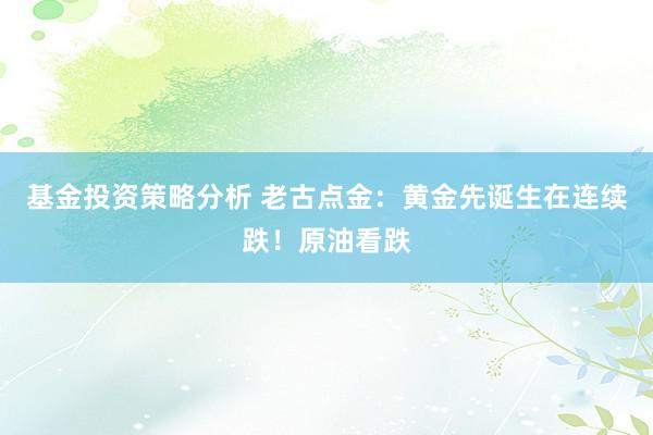 基金投资策略分析 老古点金：黄金先诞生在连续跌！原油看跌