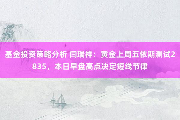 基金投资策略分析 闫瑞祥：黄金上周五依期测试2835，本日早盘高点决定短线节律