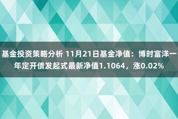 基金投资策略分析 11月21日基金净值：博时富洋一年定开债发起式最新净值1.1064，涨0.02%