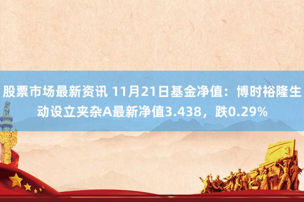 股票市场最新资讯 11月21日基金净值：博时裕隆生动设立夹杂A最新净值3.438，跌0.29%