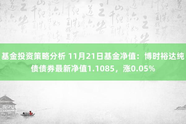 基金投资策略分析 11月21日基金净值：博时裕达纯债债券最新净值1.1085，涨0.05%