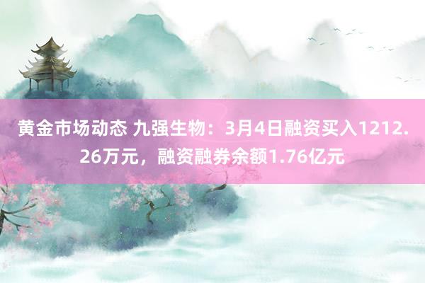 黄金市场动态 九强生物：3月4日融资买入1212.26万元，融资融券余额1.76亿元