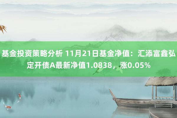 基金投资策略分析 11月21日基金净值：汇添富鑫弘定开债A最新净值1.0838，涨0.05%