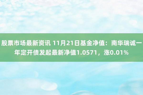 股票市场最新资讯 11月21日基金净值：南华瑞诚一年定开债发起最新净值1.0571，涨0.01%