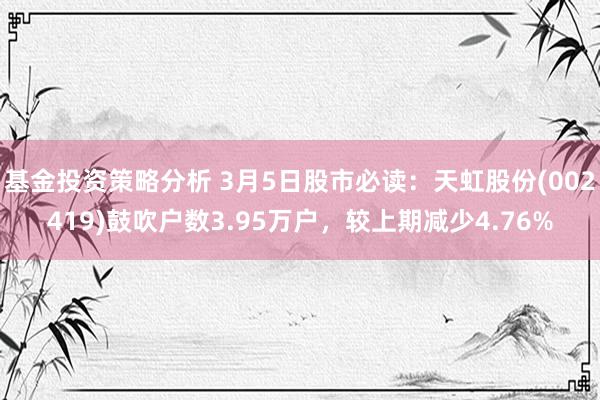 基金投资策略分析 3月5日股市必读：天虹股份(002419)鼓吹户数3.95万户，较上期减少4.76%