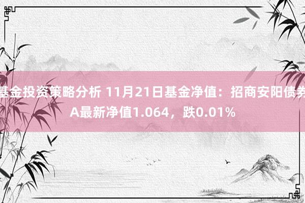 基金投资策略分析 11月21日基金净值：招商安阳债券A最新净值1.064，跌0.01%