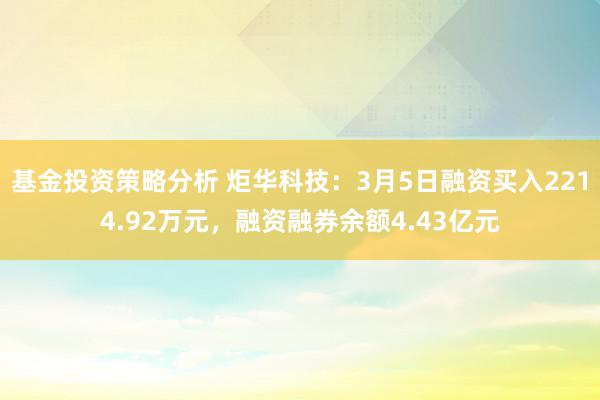 基金投资策略分析 炬华科技：3月5日融资买入2214.92万元，融资融券余额4.43亿元