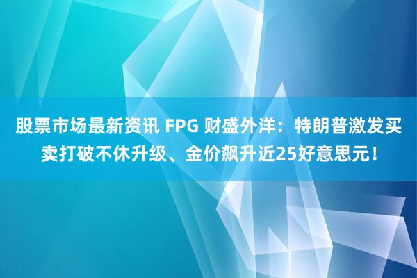 股票市场最新资讯 FPG 财盛外洋：特朗普激发买卖打破不休升级、金价飙升近25好意思元！