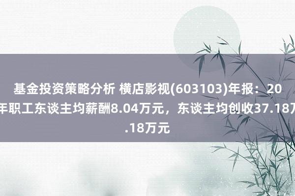 基金投资策略分析 横店影视(603103)年报：2024年职工东谈主均薪酬8.04万元，东谈主均创收37.18万元