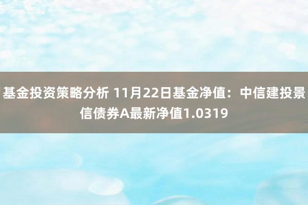 基金投资策略分析 11月22日基金净值：中信建投景信债券A最新净值1.0319