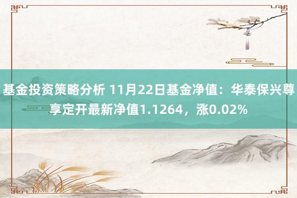 基金投资策略分析 11月22日基金净值：华泰保兴尊享定开最新净值1.1264，涨0.02%