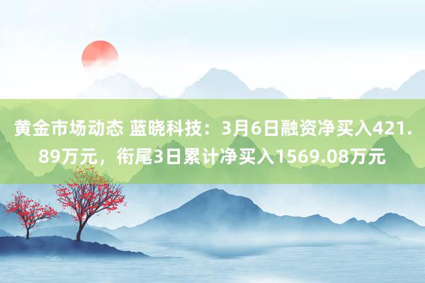 黄金市场动态 蓝晓科技：3月6日融资净买入421.89万元，衔尾3日累计净买入1569.08万元