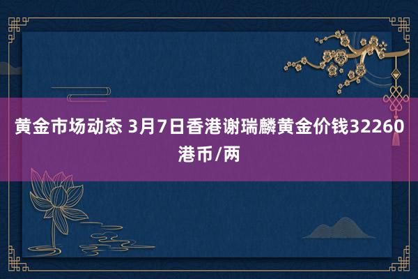 黄金市场动态 3月7日香港谢瑞麟黄金价钱32260港币/两