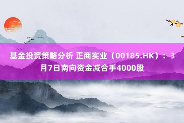 基金投资策略分析 正商实业（00185.HK）：3月7日南向资金减合手4000股