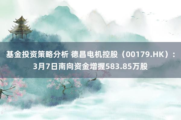 基金投资策略分析 德昌电机控股（00179.HK）：3月7日南向资金增握583.85万股