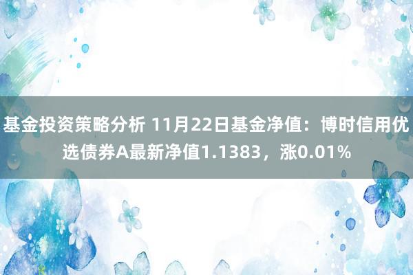 基金投资策略分析 11月22日基金净值：博时信用优选债券A最新净值1.1383，涨0.01%