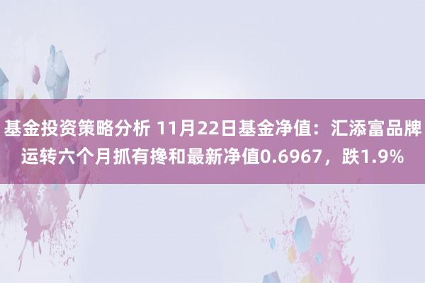 基金投资策略分析 11月22日基金净值：汇添富品牌运转六个月抓有搀和最新净值0.6967，跌1.9%