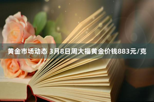 黄金市场动态 3月8日周大福黄金价钱883元/克