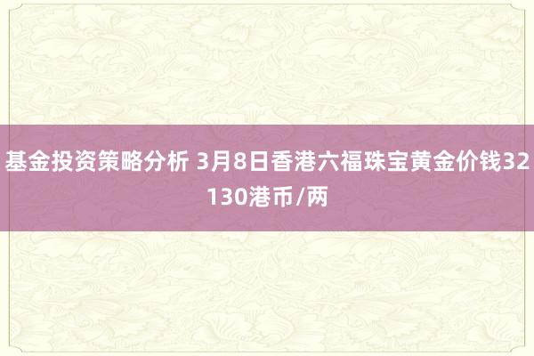 基金投资策略分析 3月8日香港六福珠宝黄金价钱32130港币/两