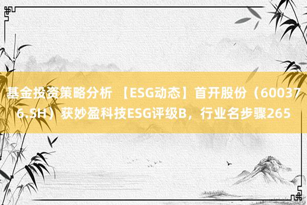 基金投资策略分析 【ESG动态】首开股份（600376.SH）获妙盈科技ESG评级B，行业名步骤265