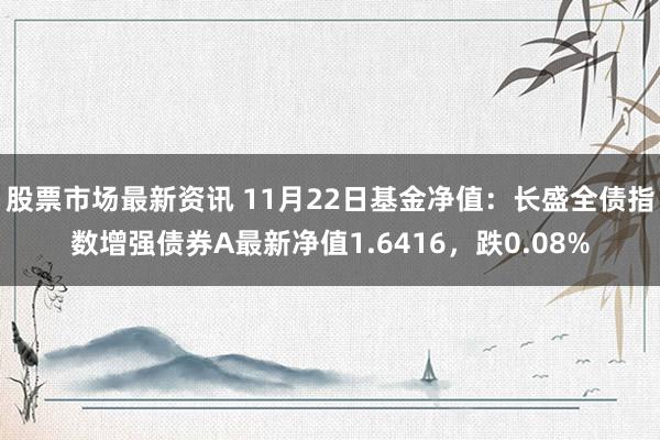 股票市场最新资讯 11月22日基金净值：长盛全债指数增强债券A最新净值1.6416，跌0.08%