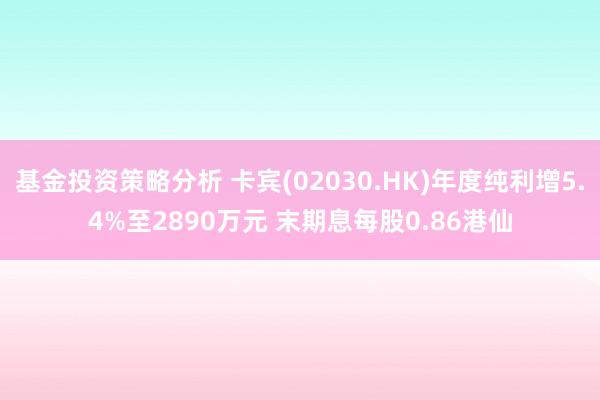 基金投资策略分析 卡宾(02030.HK)年度纯利增5.4%至2890万元 末期息每股0.86港仙