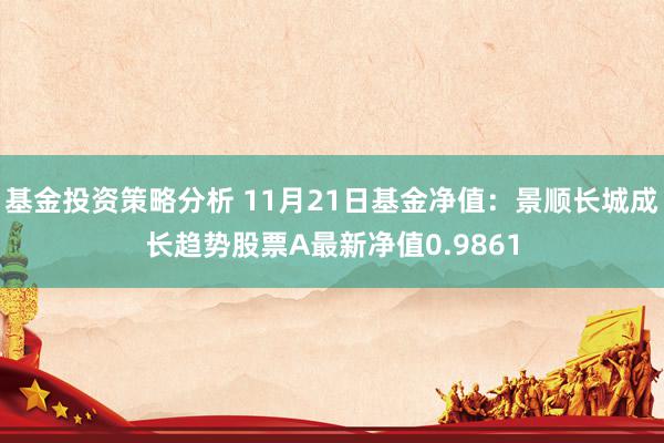 基金投资策略分析 11月21日基金净值：景顺长城成长趋势股票A最新净值0.9861