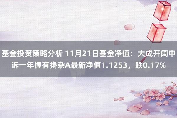 基金投资策略分析 11月21日基金净值：大成开阔申诉一年握有搀杂A最新净值1.1253，跌0.17%