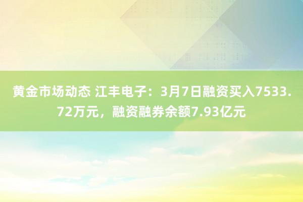 黄金市场动态 江丰电子：3月7日融资买入7533.72万元，融资融券余额7.93亿元