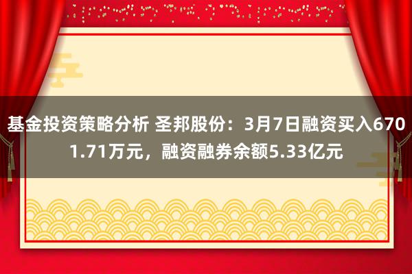 基金投资策略分析 圣邦股份：3月7日融资买入6701.71万元，融资融券余额5.33亿元