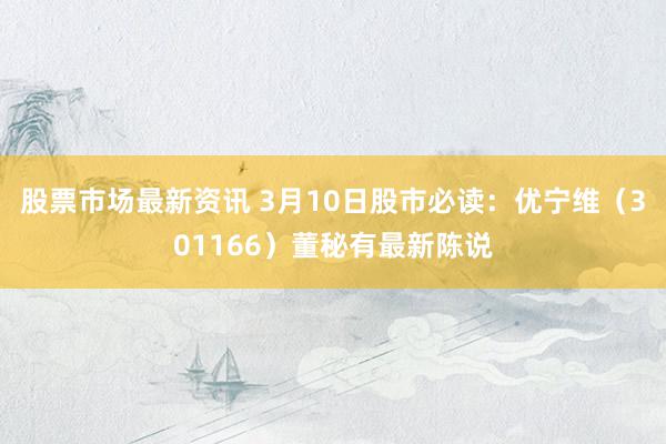 股票市场最新资讯 3月10日股市必读：优宁维（301166）董秘有最新陈说