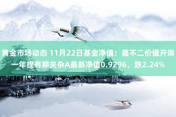 黄金市场动态 11月22日基金净值：嘉不二价值开端一年捏有期夹杂A最新净值0.9296，跌2.24%