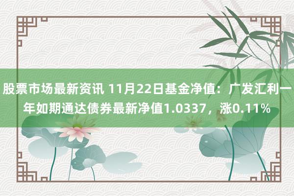 股票市场最新资讯 11月22日基金净值：广发汇利一年如期通达债券最新净值1.0337，涨0.11%