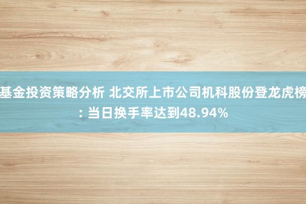 基金投资策略分析 北交所上市公司机科股份登龙虎榜: 当日换手率达到48.94%