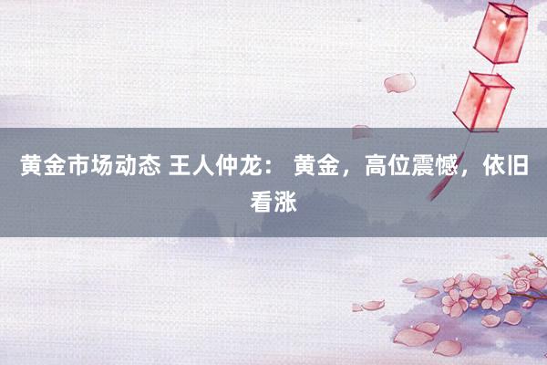 黄金市场动态 王人仲龙： 黄金，高位震憾，依旧看涨