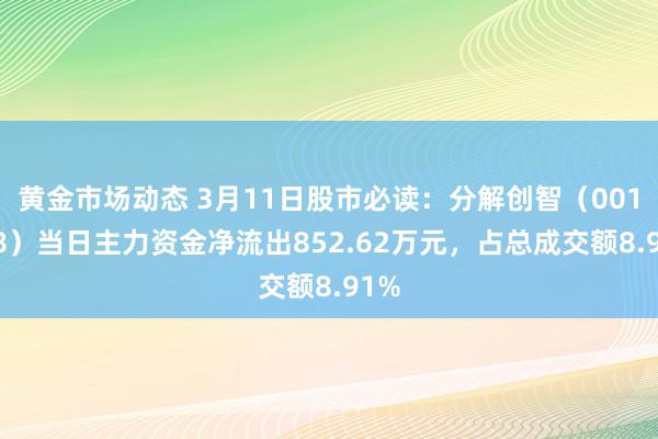 黄金市场动态 3月11日股市必读：分解创智（001368）当日主力资金净流出852.62万元，占总成交额8.91%