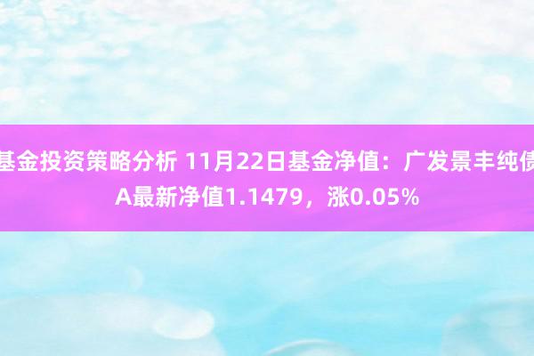 基金投资策略分析 11月22日基金净值：广发景丰纯债A最新净值1.1479，涨0.05%