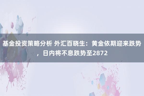 基金投资策略分析 外汇百晓生：黄金依期迎来跌势，日内将不息跌势至2872