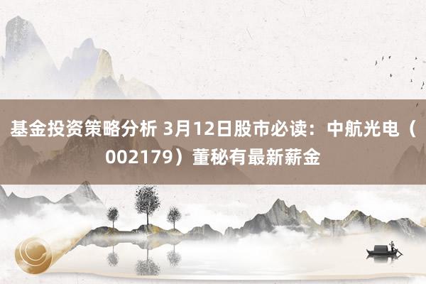 基金投资策略分析 3月12日股市必读：中航光电（002179）董秘有最新薪金