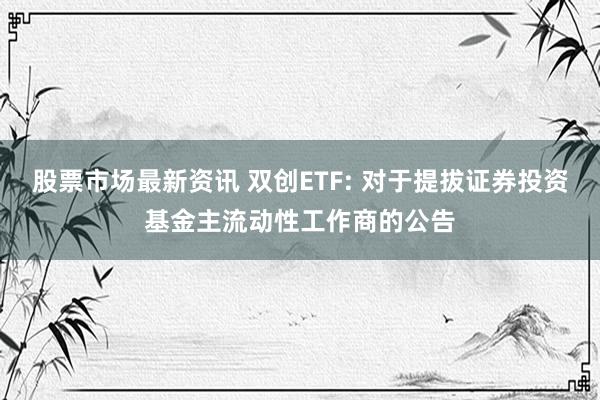 股票市场最新资讯 双创ETF: 对于提拔证券投资基金主流动性工作商的公告